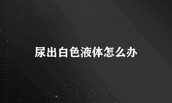 尿出白色液体怎么办