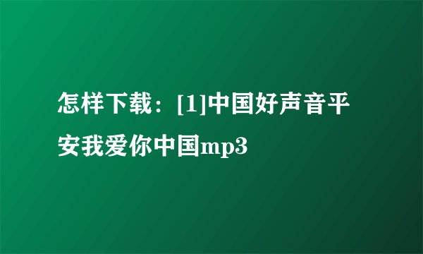 怎样下载：[1]中国好声音平安我爱你中国mp3