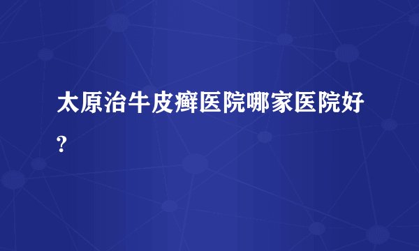 太原治牛皮癣医院哪家医院好?