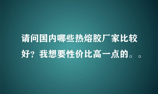 请问国内哪些热熔胶厂家比较好?我想要性价比高一点的。。