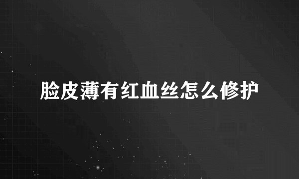 脸皮薄有红血丝怎么修护