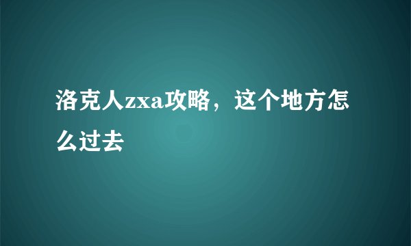 洛克人zxa攻略，这个地方怎么过去