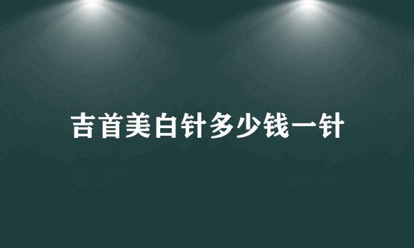 吉首美白针多少钱一针