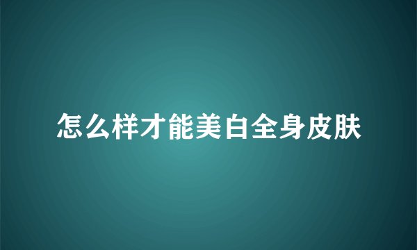 怎么样才能美白全身皮肤
