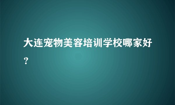 大连宠物美容培训学校哪家好？