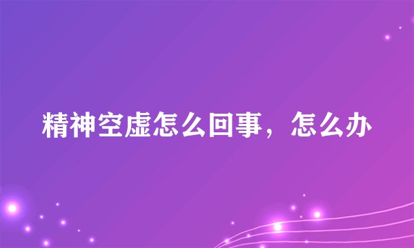 精神空虚怎么回事，怎么办