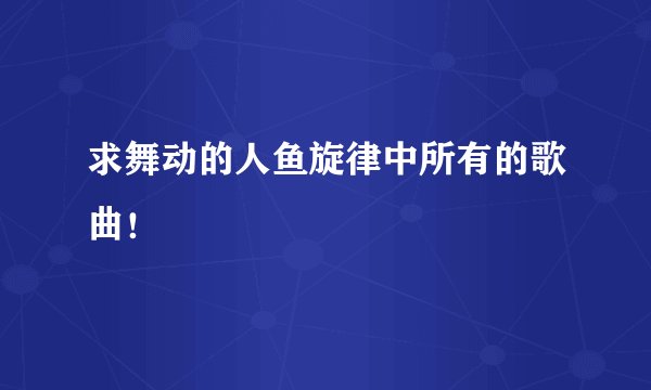 求舞动的人鱼旋律中所有的歌曲！