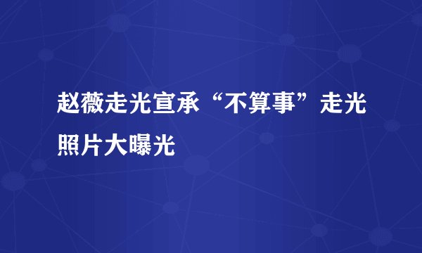 赵薇走光宣承“不算事”走光照片大曝光