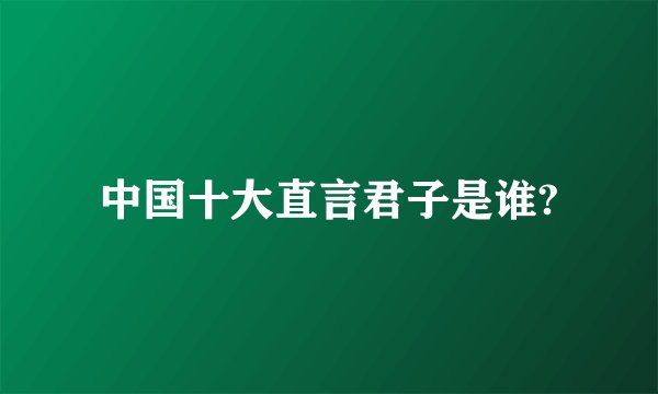 中国十大直言君子是谁?