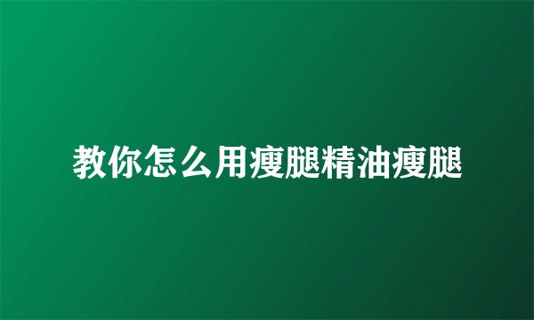 教你怎么用瘦腿精油瘦腿