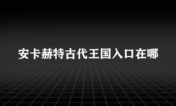 安卡赫特古代王国入口在哪