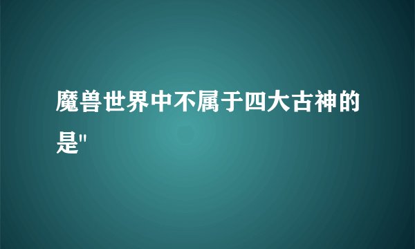 魔兽世界中不属于四大古神的是