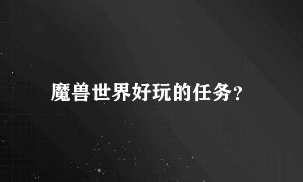 魔兽世界好玩的任务？