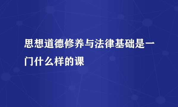 思想道德修养与法律基础是一门什么样的课