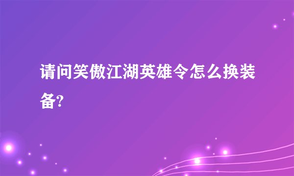 请问笑傲江湖英雄令怎么换装备?