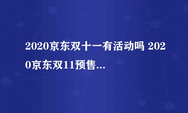2020京东双十一有活动吗 2020京东双11预售满减红包活动细则