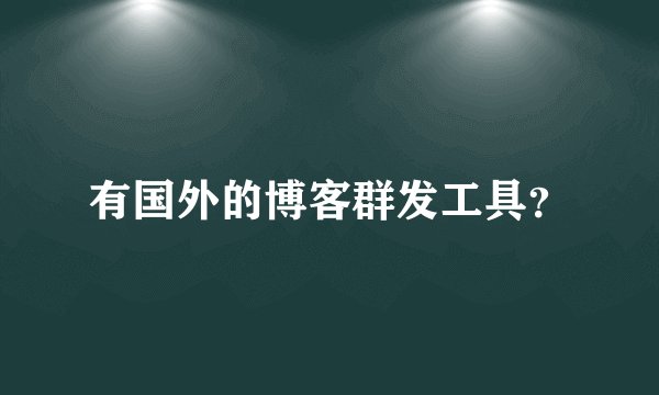 有国外的博客群发工具？