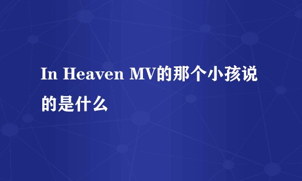 In Heaven MV的那个小孩说的是什么