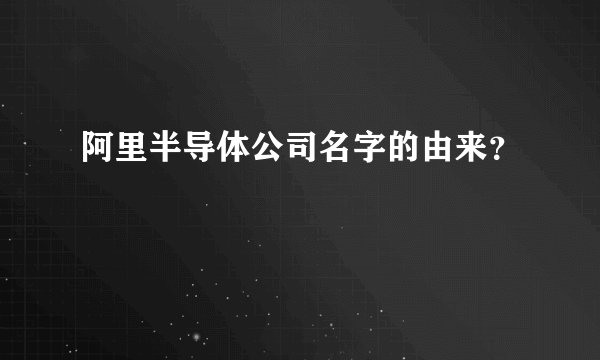 阿里半导体公司名字的由来？