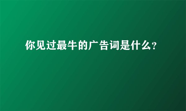 你见过最牛的广告词是什么？