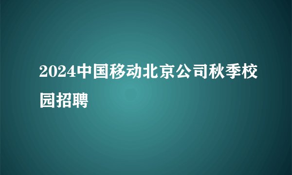 2024中国移动北京公司秋季校园招聘