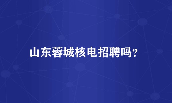 山东蓉城核电招聘吗？
