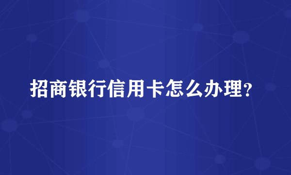 招商银行信用卡怎么办理？