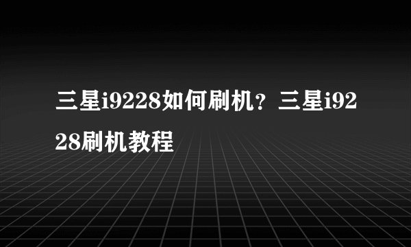 三星i9228如何刷机?三星i9228刷机教程