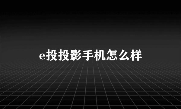 e投投影手机怎么样