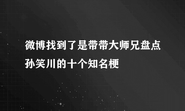 微博找到了是带带大师兄盘点孙笑川的十个知名梗