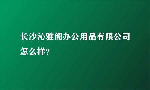 长沙沁雅阁办公用品有限公司怎么样？