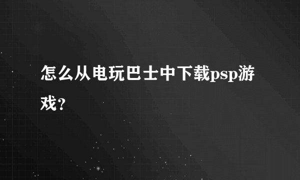 怎么从电玩巴士中下载psp游戏？