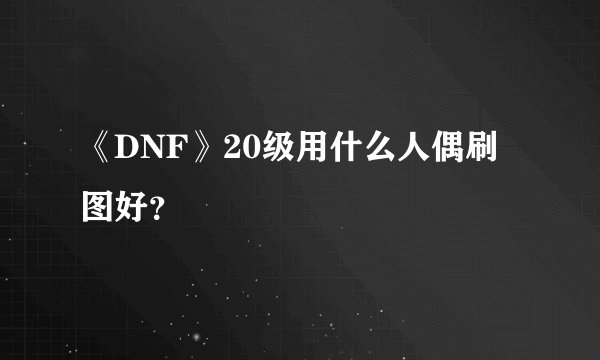 《DNF》20级用什么人偶刷图好？