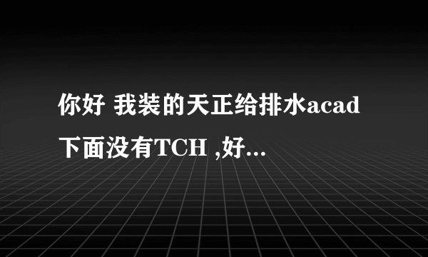 你好 我装的天正给排水acad下面没有TCH ,好多快捷键不能用 请问怎么解决？谢谢