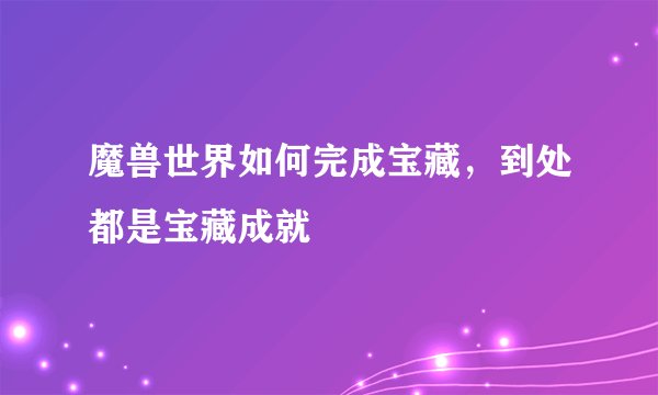 魔兽世界如何完成宝藏，到处都是宝藏成就