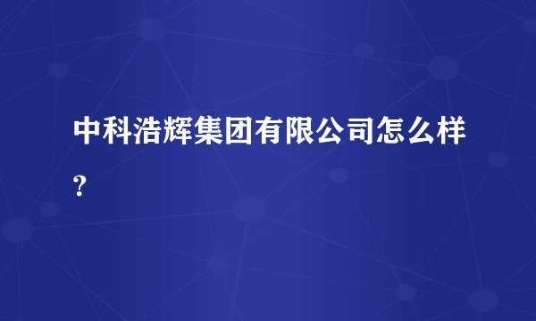 中科浩辉集团有限公司怎么样？
