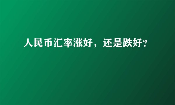 人民币汇率涨好，还是跌好？