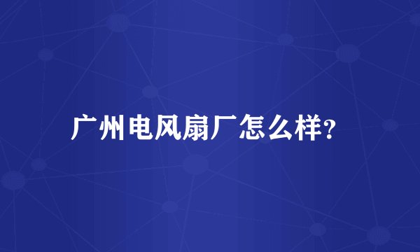 广州电风扇厂怎么样？