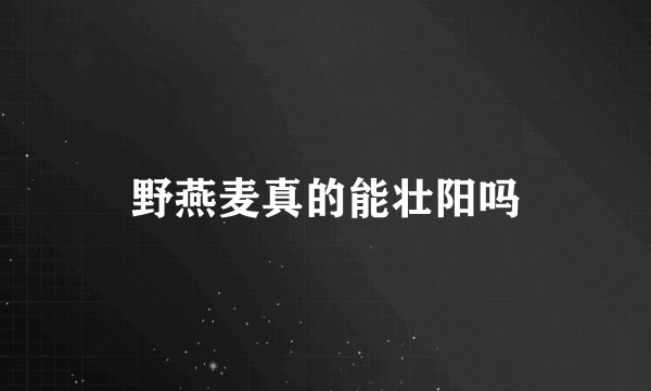 野燕麦真的能壮阳吗