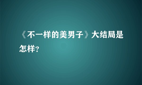 《不一样的美男子》大结局是怎样？