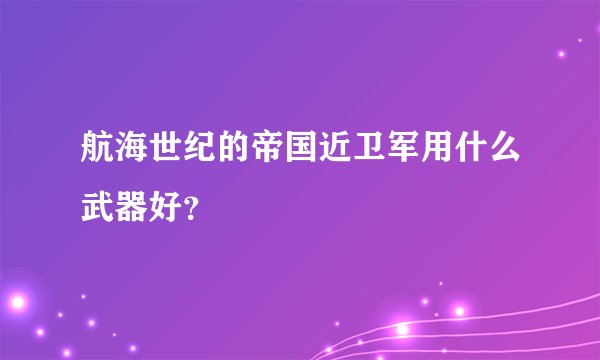 航海世纪的帝国近卫军用什么武器好？