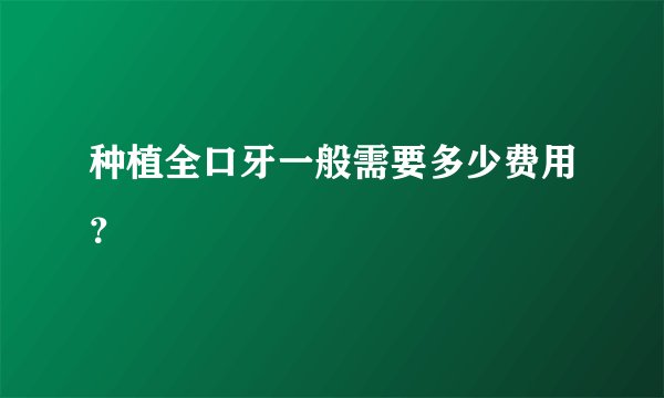 种植全口牙一般需要多少费用?