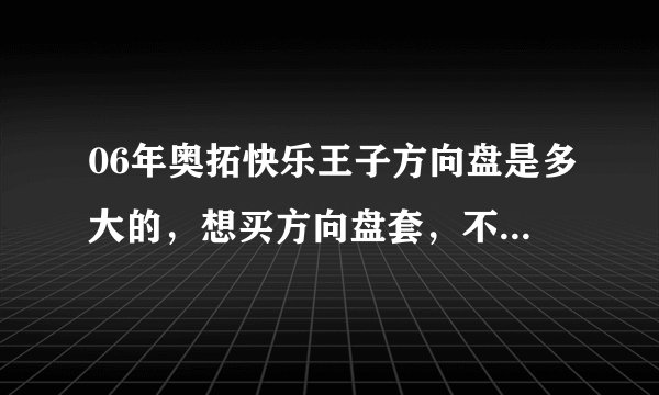 06年奥拓快乐王子方向盘是多大的，想买方向盘套，不知道要多大号的？