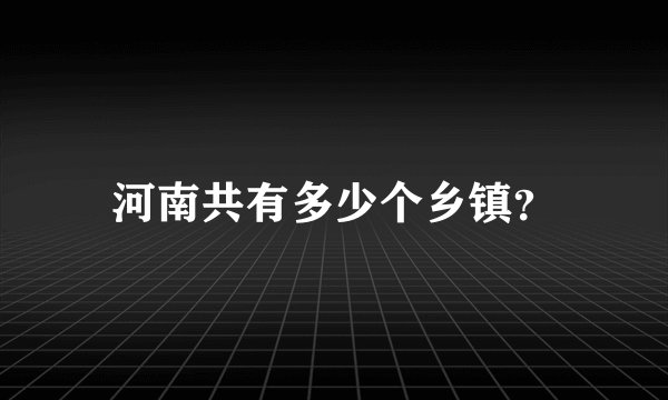 河南共有多少个乡镇？