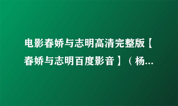 电影春娇与志明高清完整版【春娇与志明百度影音】（杨幂主演）春娇与志明下载