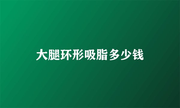 大腿环形吸脂多少钱