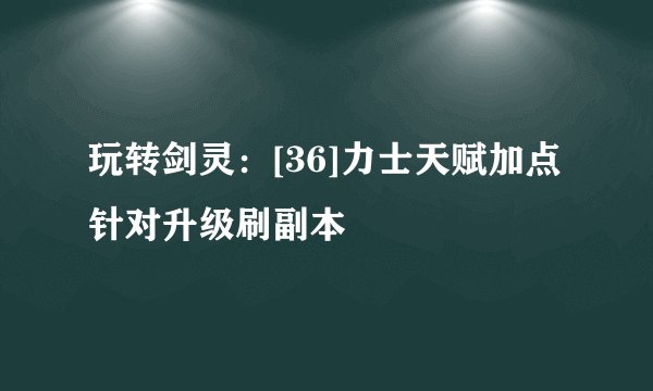 玩转剑灵：[36]力士天赋加点针对升级刷副本