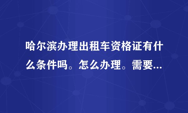 哈尔滨办理出租车资格证有什么条件吗。怎么办理。需要几年的驾龄？有的说两年。有的说三年。到底几年啊？