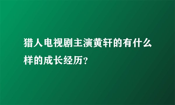 猎人电视剧主演黄轩的有什么样的成长经历？