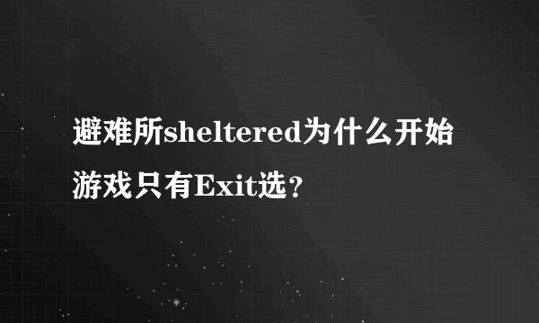 避难所sheltered为什么开始游戏只有Exit选？